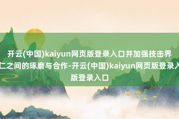 开云(中国)kaiyun网页版登录入口并加强技击界同仁之间的琢磨与合作-开云(中国)kaiyun网页版登录入口