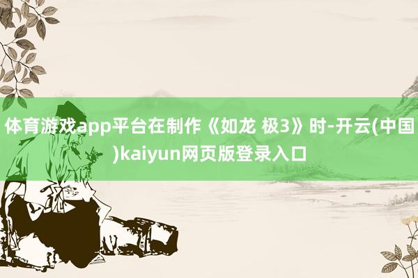 体育游戏app平台在制作《如龙 极3》时-开云(中国)kaiyun网页版登录入口
