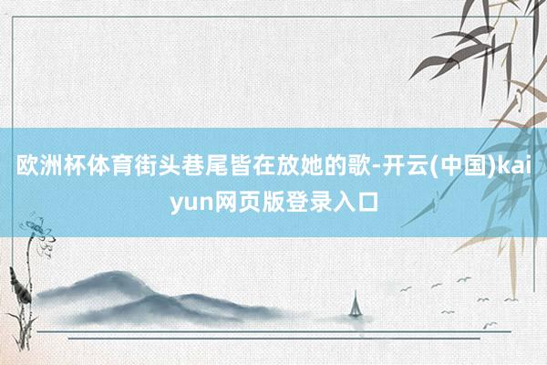 欧洲杯体育街头巷尾皆在放她的歌-开云(中国)kaiyun网页版登录入口