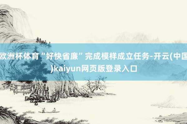 欧洲杯体育“好快省廉”完成模样成立任务-开云(中国)kaiyun网页版登录入口