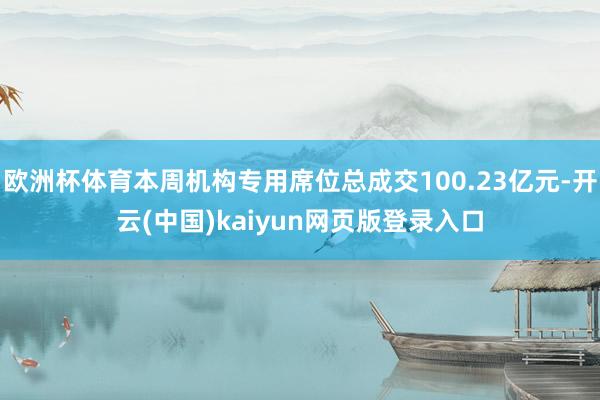 欧洲杯体育本周机构专用席位总成交100.23亿元-开云(中国)kaiyun网页版登录入口
