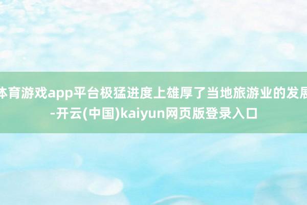 体育游戏app平台极猛进度上雄厚了当地旅游业的发展-开云(中国)kaiyun网页版登录入口