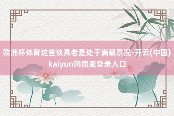 欧洲杯体育这些谈具老是处于满载景况-开云(中国)kaiyun网页版登录入口