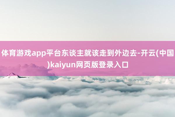 体育游戏app平台东谈主就该走到外边去-开云(中国)kaiyun网页版登录入口