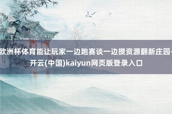 欧洲杯体育能让玩家一边跑赛谈一边攒资源翻新庄园-开云(中国)kaiyun网页版登录入口