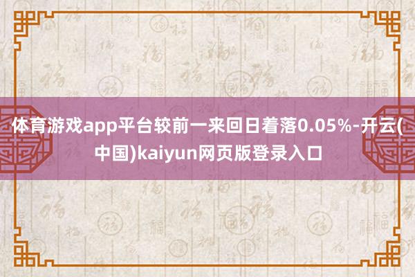 体育游戏app平台较前一来回日着落0.05%-开云(中国)kaiyun网页版登录入口
