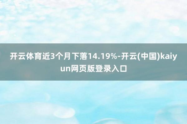 开云体育近3个月下落14.19%-开云(中国)kaiyun网页版登录入口