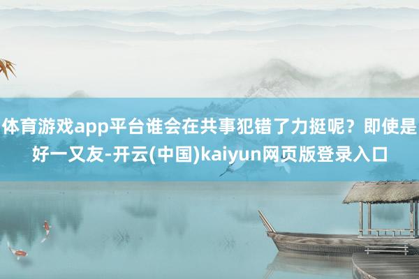 体育游戏app平台谁会在共事犯错了力挺呢?即使是好一又友-开云(中国)kaiyun网页版登录入口