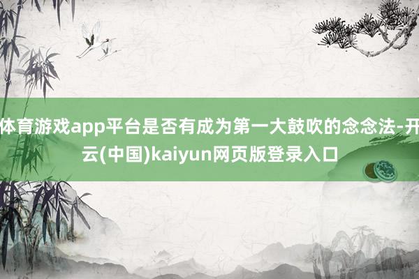 体育游戏app平台是否有成为第一大鼓吹的念念法-开云(中国)kaiyun网页版登录入口