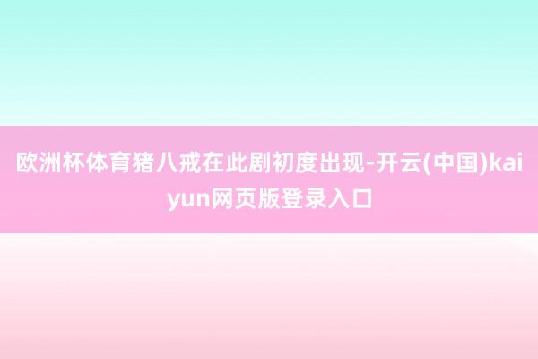 欧洲杯体育猪八戒在此剧初度出现-开云(中国)kaiyun网页版登录入口