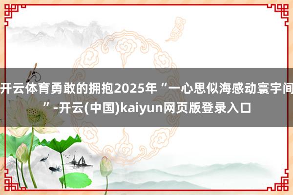 开云体育勇敢的拥抱2025年“一心思似海感动寰宇间”-开云(中国)kaiyun网页版登录入口