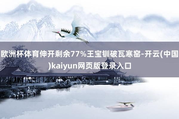 欧洲杯体育伸开剩余77%王宝钏破瓦寒窑-开云(中国)kaiyun网页版登录入口