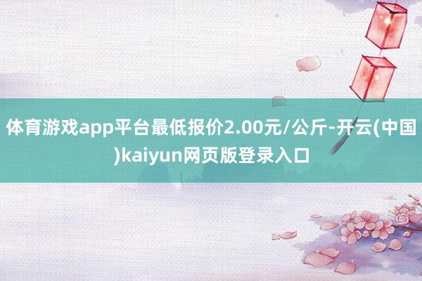 体育游戏app平台最低报价2.00元/公斤-开云(中国)kaiyun网页版登录入口