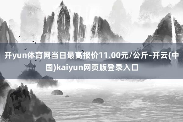 开yun体育网当日最高报价11.00元/公斤-开云(中国)kaiyun网页版登录入口