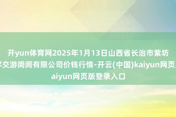 开yun体育网2025年1月13日山西省长治市紫坊农产物详尽交游阛阓有限公司价钱行情-开云(中国)kaiyun网页版登录入口