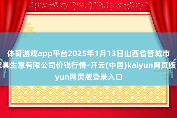 体育游戏app平台2025年1月13日山西省晋城市绿欣农家具生意有限公司价钱行情-开云(中国)kaiyun网页版登录入口