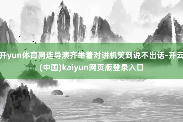 开yun体育网连导演齐举着对讲机笑到说不出话-开云(中国)kaiyun网页版登录入口