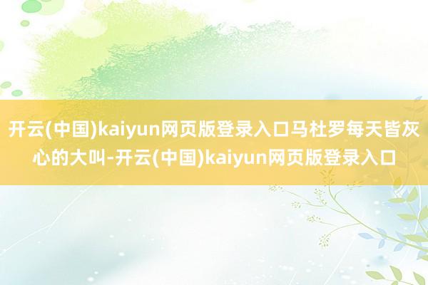 开云(中国)kaiyun网页版登录入口马杜罗每天皆灰心的大叫-开云(中国)kaiyun网页版登录入口