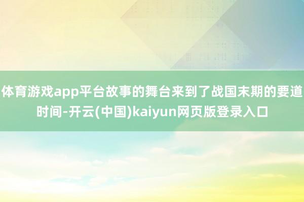 体育游戏app平台故事的舞台来到了战国末期的要道时间-开云(中国)kaiyun网页版登录入口