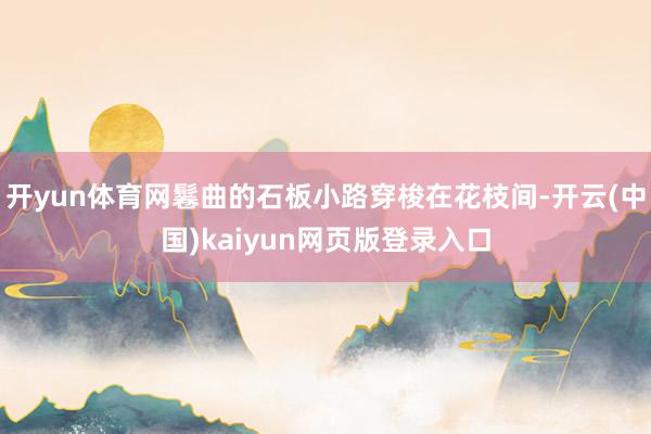 开yun体育网鬈曲的石板小路穿梭在花枝间-开云(中国)kaiyun网页版登录入口