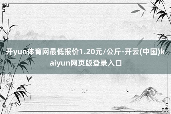 开yun体育网最低报价1.20元/公斤-开云(中国)kaiyun网页版登录入口