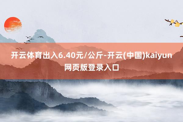 开云体育出入6.40元/公斤-开云(中国)kaiyun网页版登录入口