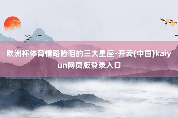 欧洲杯体育情路险阻的三大星座-开云(中国)kaiyun网页版登录入口