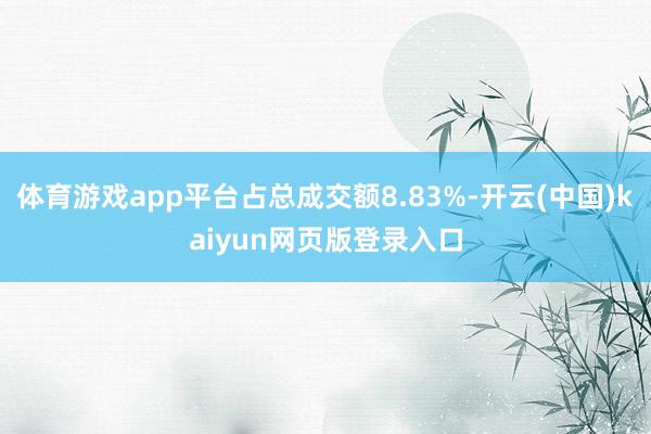 体育游戏app平台占总成交额8.83%-开云(中国)kaiyun网页版登录入口
