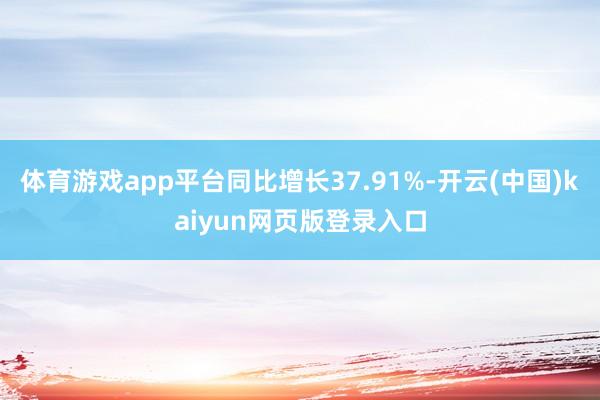 体育游戏app平台同比增长37.91%-开云(中国)kaiyun网页版登录入口