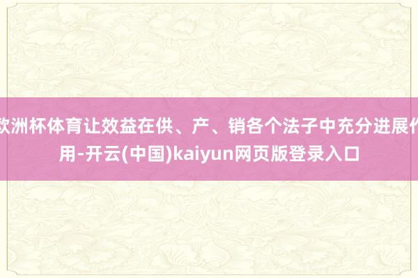 欧洲杯体育让效益在供、产、销各个法子中充分进展作用-开云(中国)kaiyun网页版登录入口