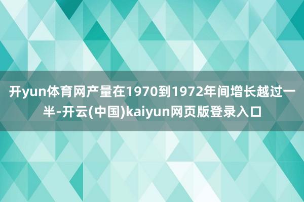 开yun体育网产量在1970到1972年间增长越过一半-开云(中国)kaiyun网页版登录入口