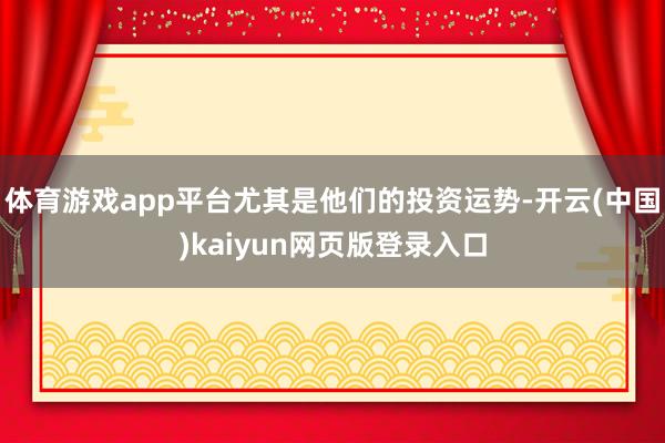 体育游戏app平台尤其是他们的投资运势-开云(中国)kaiyun网页版登录入口