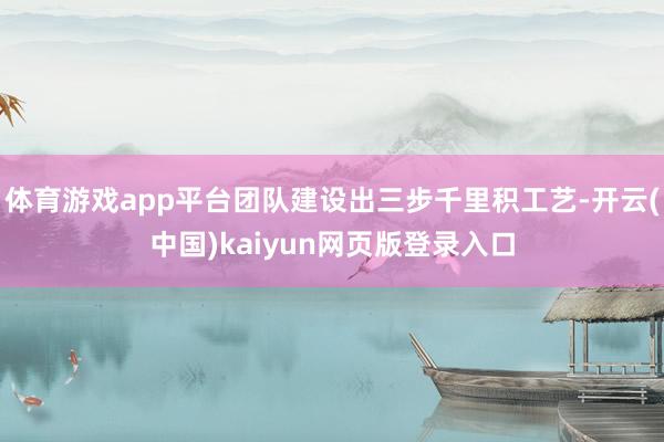 体育游戏app平台团队建设出三步千里积工艺-开云(中国)kaiyun网页版登录入口