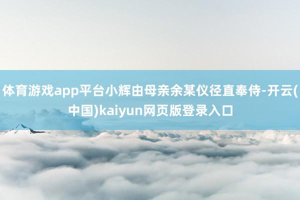 体育游戏app平台小辉由母亲余某仪径直奉侍-开云(中国)kaiyun网页版登录入口