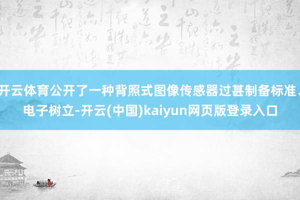 开云体育公开了一种背照式图像传感器过甚制备标准、电子树立-开云(中国)kaiyun网页版登录入口