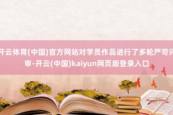 开云体育(中国)官方网站对学员作品进行了多轮严苛评审-开云(中国)kaiyun网页版登录入口