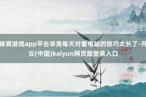 体育游戏app平台毕竟每天对着电脑的技巧太长了-开云(中国)kaiyun网页版登录入口