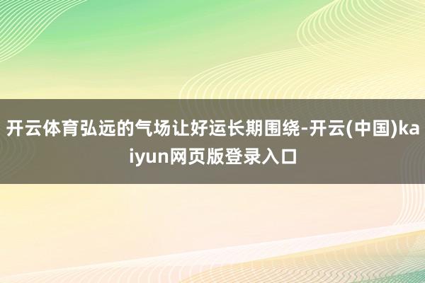 开云体育弘远的气场让好运长期围绕-开云(中国)kaiyun网页版登录入口