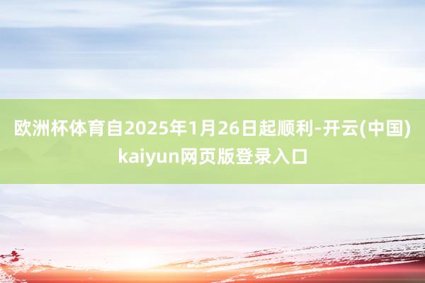 欧洲杯体育自2025年1月26日起顺利-开云(中国)kaiyun网页版登录入口