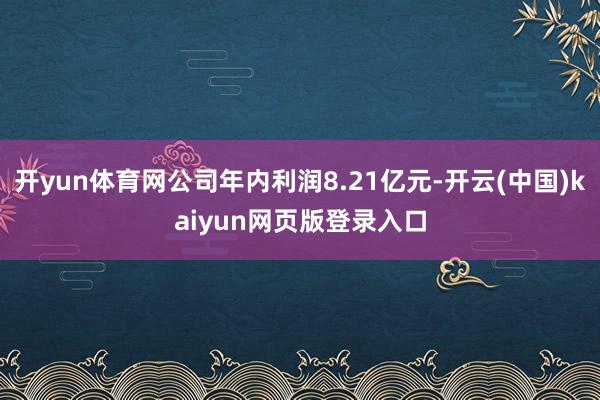 开yun体育网公司年内利润8.21亿元-开云(中国)kaiyun网页版登录入口