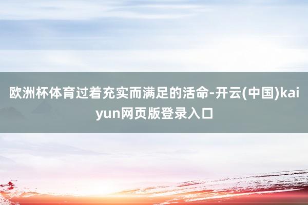 欧洲杯体育过着充实而满足的活命-开云(中国)kaiyun网页版登录入口