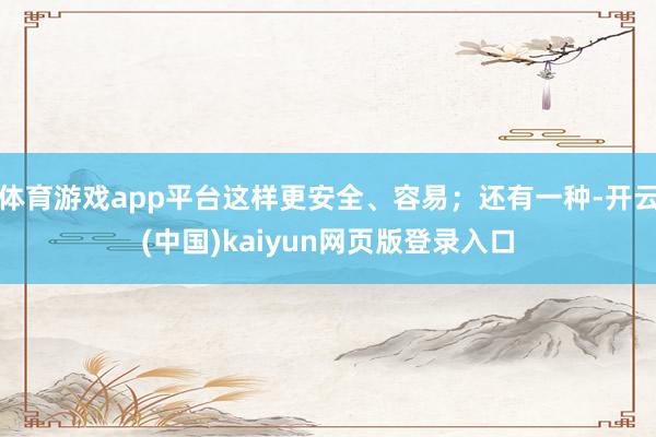 体育游戏app平台这样更安全、容易；还有一种-开云(中国)kaiyun网页版登录入口