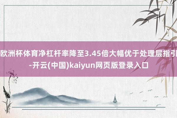 欧洲杯体育净杠杆率降至3.45倍大幅优于处理层指引-开云(中国)kaiyun网页版登录入口