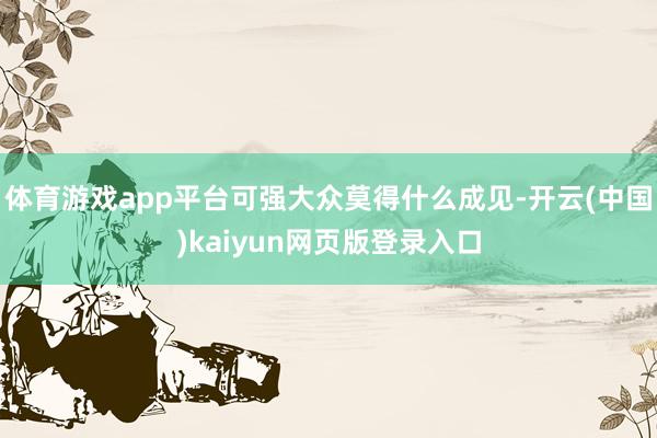 体育游戏app平台可强大众莫得什么成见-开云(中国)kaiyun网页版登录入口