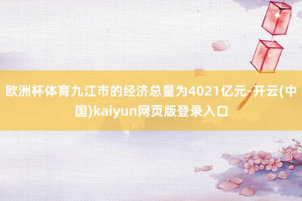 欧洲杯体育九江市的经济总量为4021亿元-开云(中国)kaiyun网页版登录入口