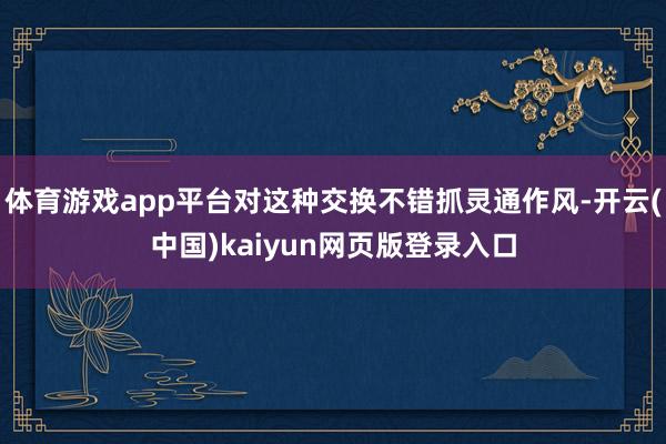 体育游戏app平台对这种交换不错抓灵通作风-开云(中国)kaiyun网页版登录入口