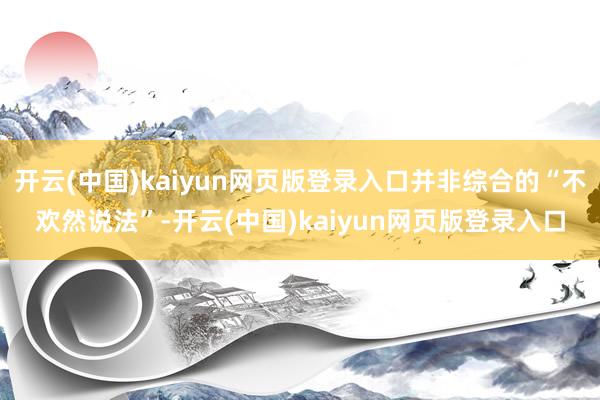 开云(中国)kaiyun网页版登录入口并非综合的“不欢然说法”-开云(中国)kaiyun网页版登录入口