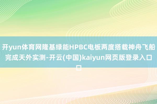 开yun体育网隆基绿能HPBC电板两度搭载神舟飞船完成天外实测-开云(中国)kaiyun网页版登录入口