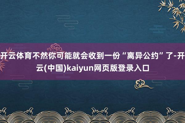 开云体育不然你可能就会收到一份“离异公约”了-开云(中国)kaiyun网页版登录入口