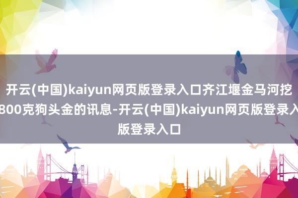 开云(中国)kaiyun网页版登录入口齐江堰金马河挖出800克狗头金的讯息-开云(中国)kaiyun网页版登录入口